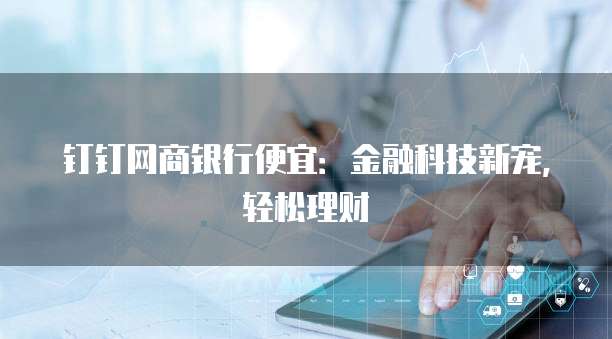 钉钉网商银行便宜:金融科技新宠,轻松理财