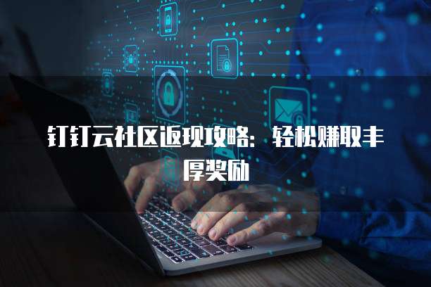 钉钉云社区返现攻略:轻松赚取丰厚奖励