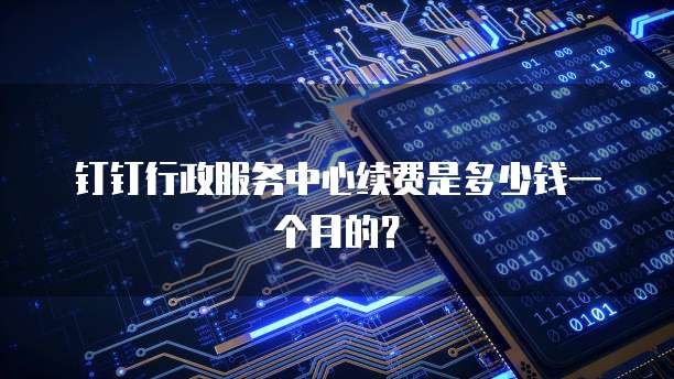 钉钉行政服务中心续费是多少钱一个月的?