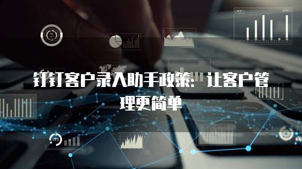 钉钉客户录入助手政策:让客户管理更简单