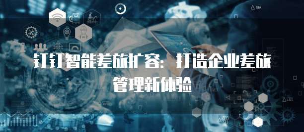 钉钉智能差旅扩容:打造企业差旅管理新体验