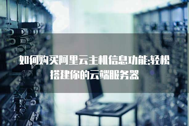 如何购买阿里云主机信息功能:轻松搭建你的云端服务器