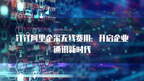 钉钉阿里企采无线费用:开启企业通讯新时代