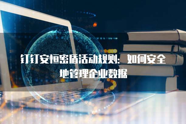 钉钉安恒密盾活动规则:如何安全地管理企业数据