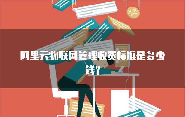 阿里云物联网管理收费标准是多少钱？