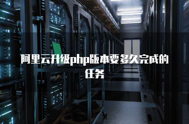 阿里云升级php版本要多久完成的任务