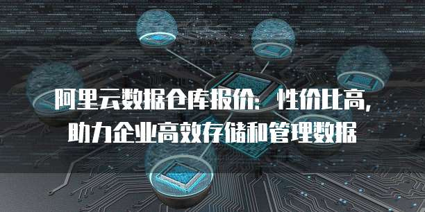 阿里云数据仓库报价:性价比高,助力企业高效存储和管理数据