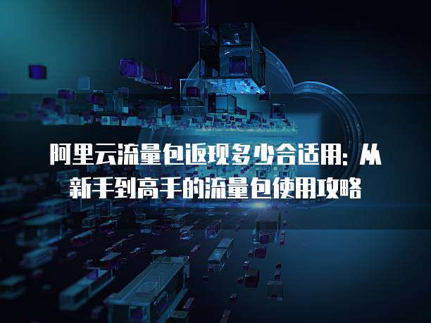 阿里云流量包返现多少合适用: 从新手到高手的流量包使用攻略