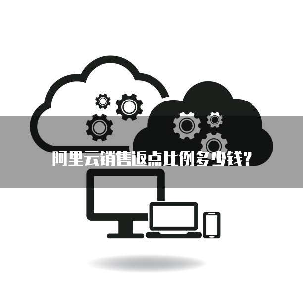 阿里云销售返点比例多少钱?