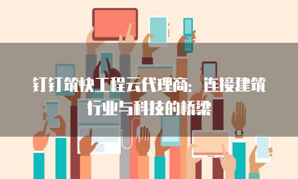钉钉筑快工程云代理商:连接建筑行业与科技的桥梁