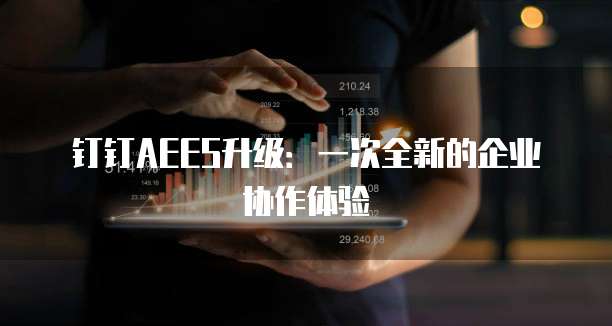 钉钉AEES升级：一次全新的企业协作体验