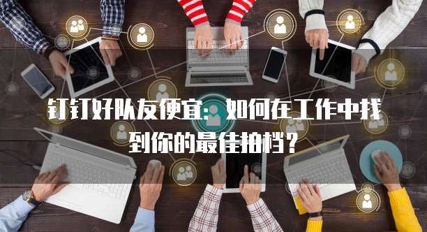 钉钉好队友便宜:如何在工作中找到你的最佳拍档?