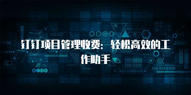 钉钉项目管理收费:轻松高效的工作助手