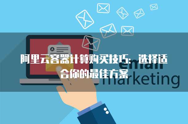 阿里云容器计算购买技巧:选择适合你的最佳方案