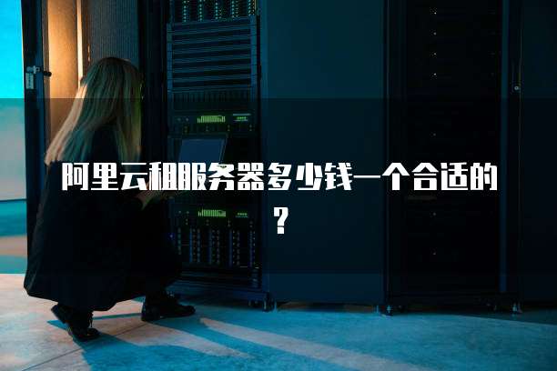 阿里云租服务器多少钱一个合适的?