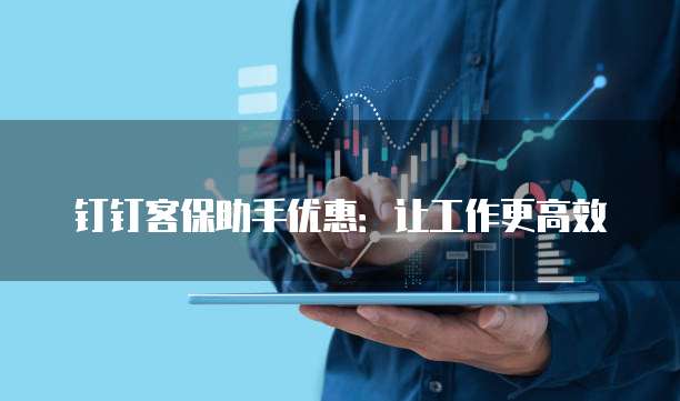 钉钉客保助手优惠:让工作更高效