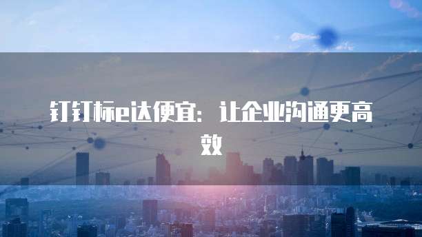钉钉标e达便宜:让企业沟通更高效