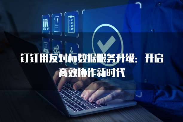 钉钉用友对标数据服务升级:开启高效协作新时代