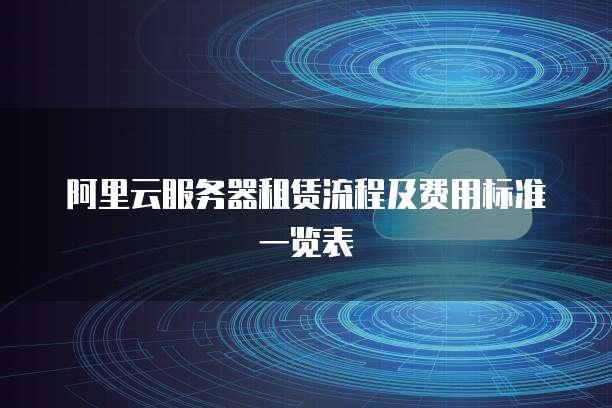 阿里云服务器租赁流程及费用标准一览表