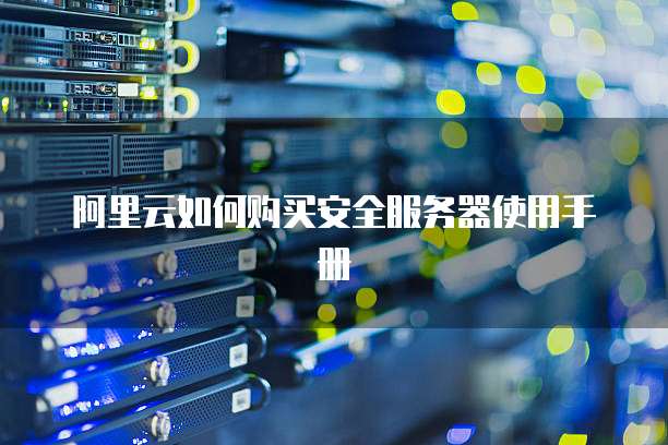 阿里云如何购买安全服务器使用手册