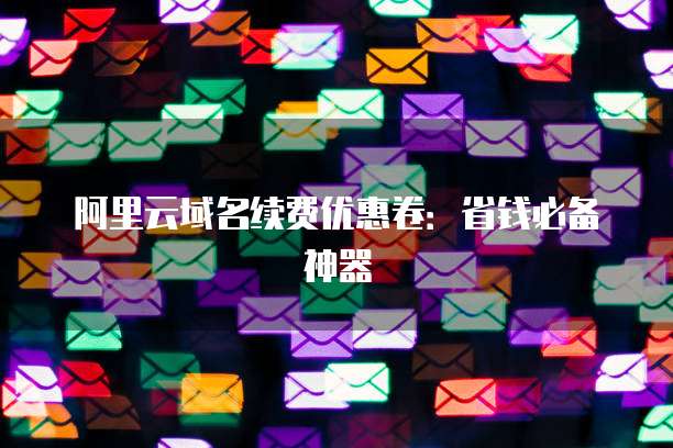 阿里云域名续费优惠卷:省钱必备神器