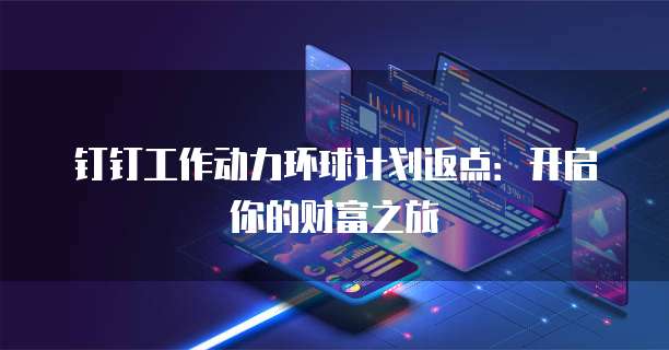 钉钉工作动力环球计划返点:开启你的财富之旅