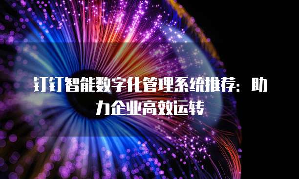 钉钉智能数字化管理系统推荐：助力企业高效运转