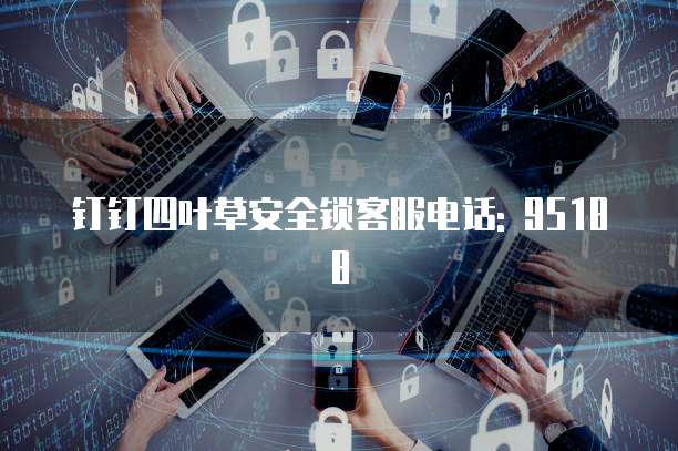 钉钉四叶草安全锁客服电话: 95188