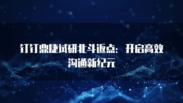 钉钉鼎捷试研北斗返点:开启高效沟通新纪元