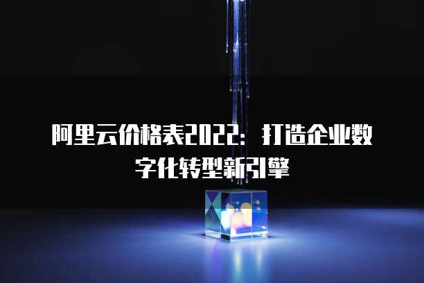 阿里云价格表2022:打造企业数字化转型新引擎