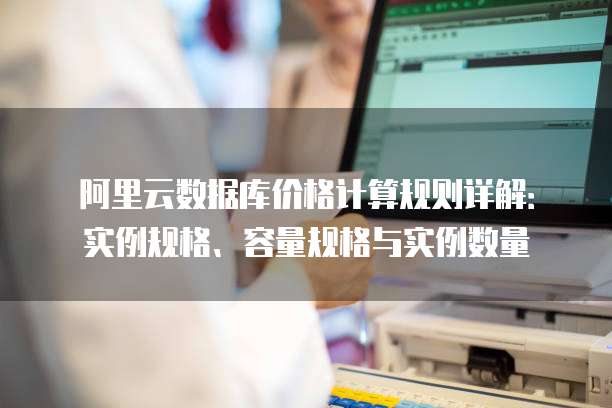 阿里云数据库价格计算规则详解:实例规格、容量规格与实例数量