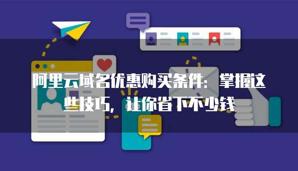 阿里云域名优惠购买条件:掌握这些技巧,让你省下不少钱