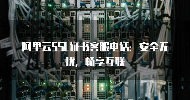 阿里云SSL证书客服电话:安全无忧,畅享互联