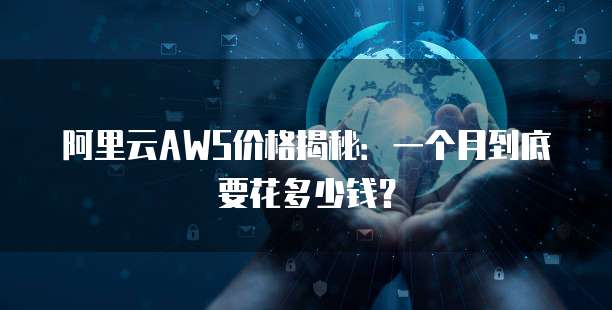阿里云AWS价格揭秘:一个月到底要花多少钱?