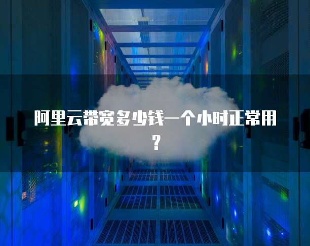 阿里云带宽多少钱一个小时正常用？