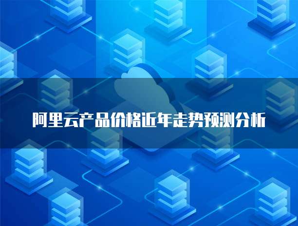 阿里云产品价格近年走势预测分析