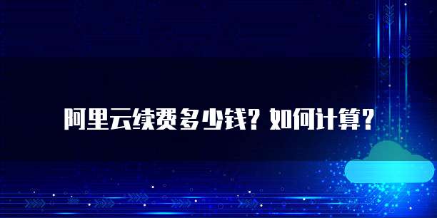 阿里云续费多少钱?如何计算?