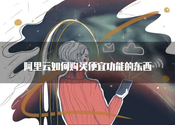 阿里云如何购买便宜功能的东西