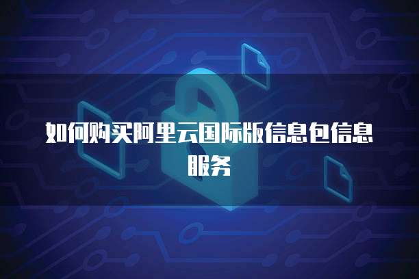 如何购买阿里云国际版信息包信息服务