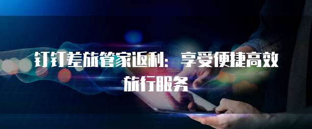 钉钉差旅管家返利:享受便捷高效旅行服务