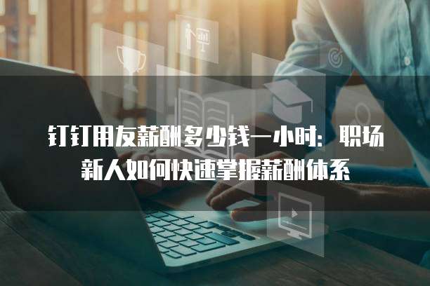 钉钉用友薪酬多少钱一小时:职场新人如何快速掌握薪酬体系