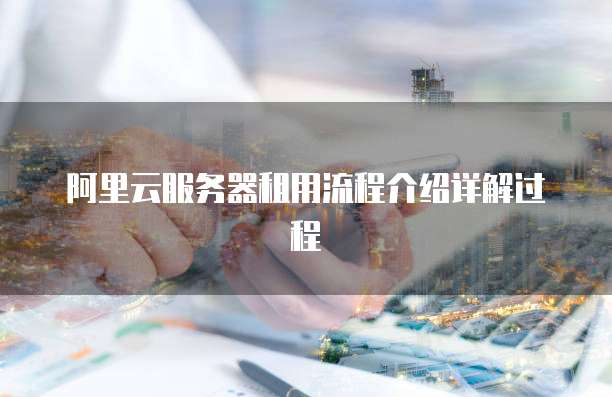 阿里云服务器租用流程介绍详解过程