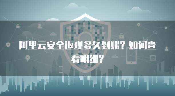 阿里云安全返现多久到账?如何查看明细?