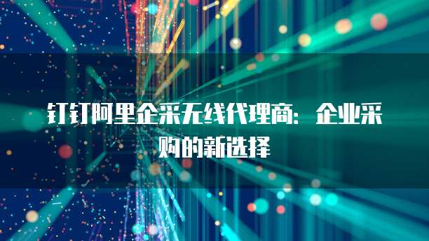 钉钉阿里企采无线代理商：企业采购的新选择