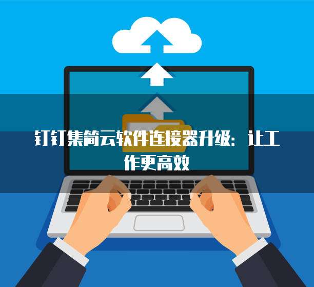 钉钉集简云软件连接器升级：让工作更高效