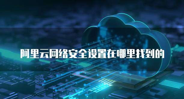 阿里云网络安全设置在哪里找到的