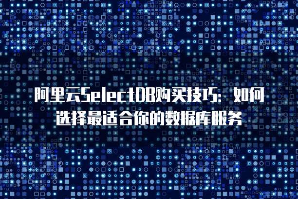 阿里云SelectDB购买技巧：如何选择最适合你的数据库服务