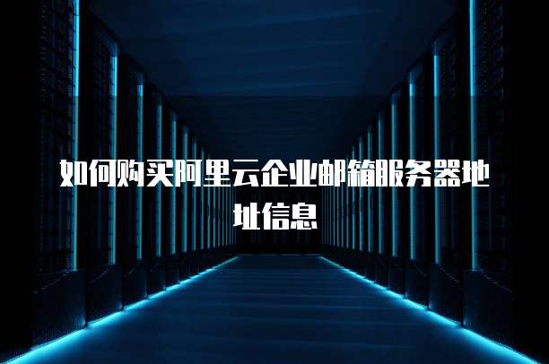 如何购买阿里云企业邮箱服务器地址信息
