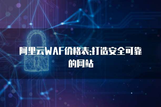 阿里云WAF价格表:打造安全可靠的网站