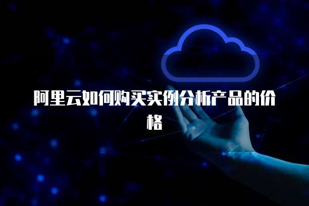 阿里云如何购买实例分析产品的价格